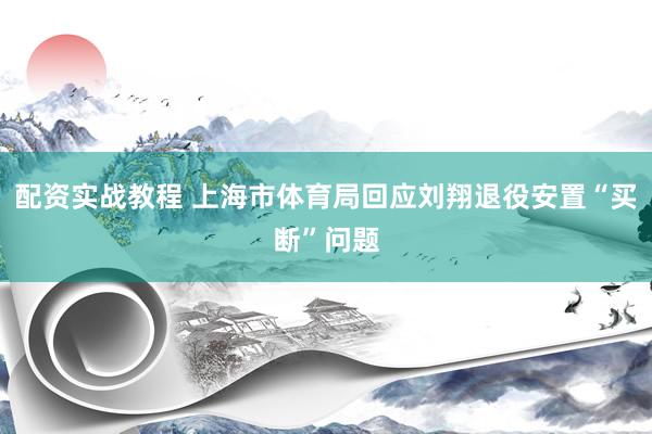配资实战教程 上海市体育局回应刘翔退役安置“买断”问题