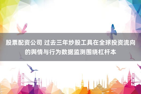 股票配资公司 过去三年炒股工具在全球投资流向的舆情与行为数据监测围绕杠杆本