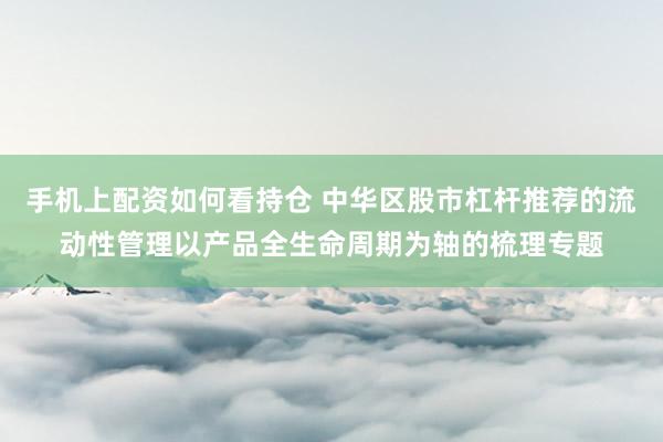 手机上配资如何看持仓 中华区股市杠杆推荐的流动性管理以产品全生命周期为轴的梳理专题