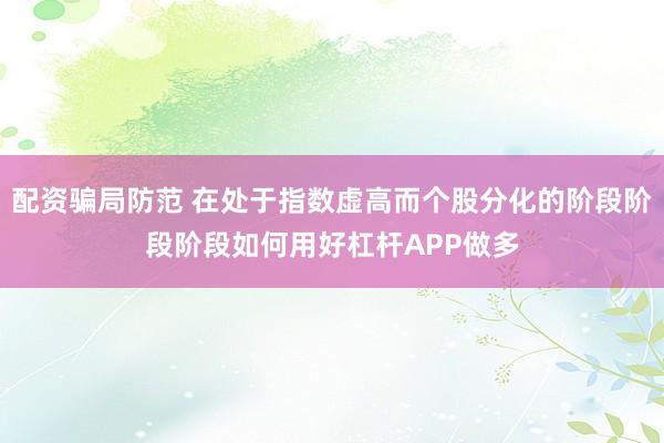 配资骗局防范 在处于指数虚高而个股分化的阶段阶段阶段如何用好杠杆APP做多