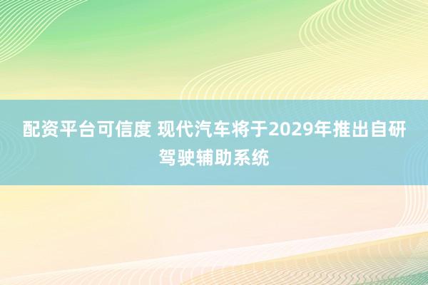 配资平台可信度 现代汽车将于2029年推出自研驾驶辅助系统