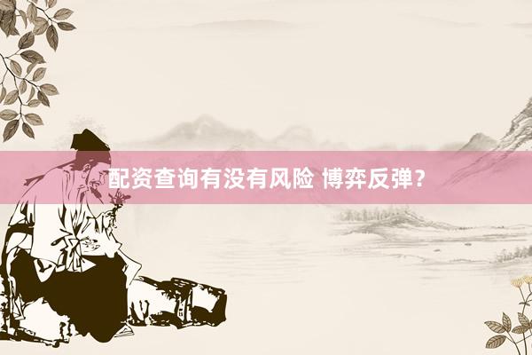 配资查询有没有风险 博弈反弹？