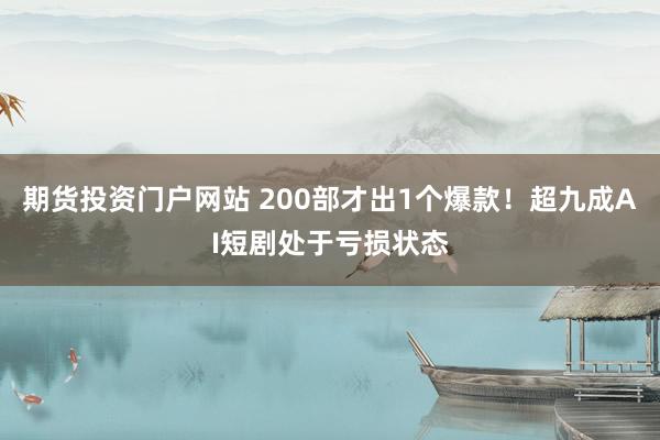 期货投资门户网站 200部才出1个爆款！超九成AI短剧处于亏损状态
