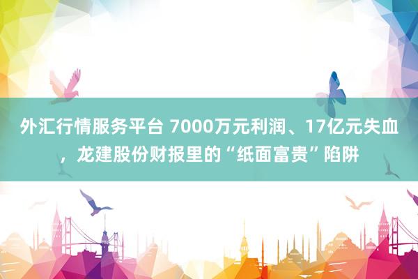 外汇行情服务平台 7000万元利润、17亿元失血，龙建股份财报里的“纸面富贵”陷阱