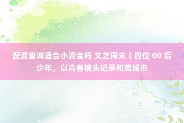 配资查询适合小资金吗 文艺周末｜四位 00 后少年，以青春镜头记录和美城市