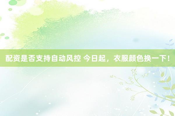 配资是否支持自动风控 今日起，衣服颜色换一下！