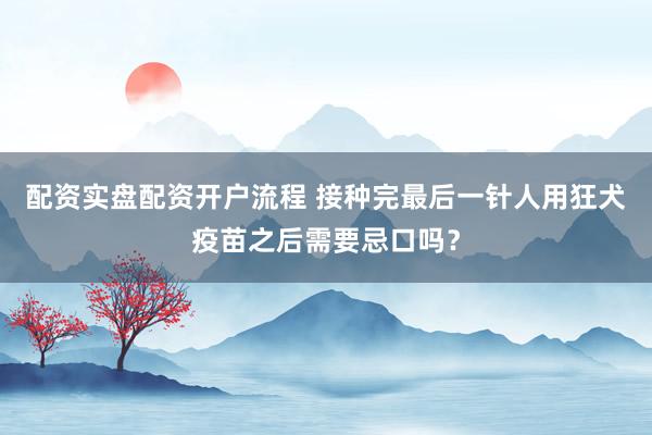 配资实盘配资开户流程 接种完最后一针人用狂犬疫苗之后需要忌口吗？