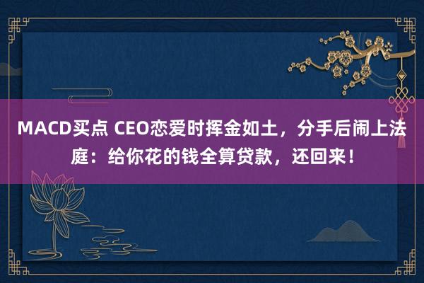 MACD买点 CEO恋爱时挥金如土，分手后闹上法庭：给你花的钱全算贷款，还回来！