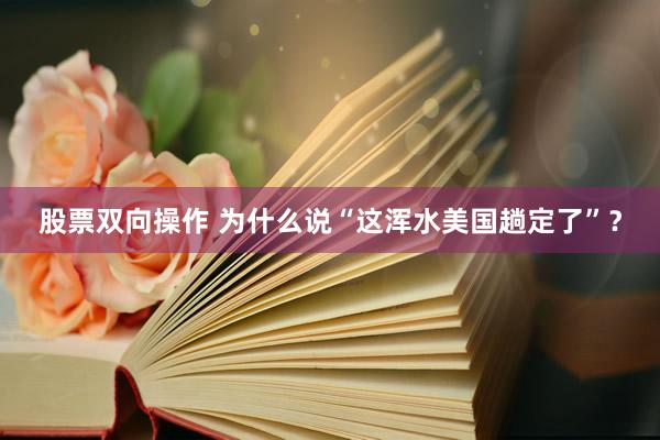 股票双向操作 为什么说“这浑水美国趟定了”？