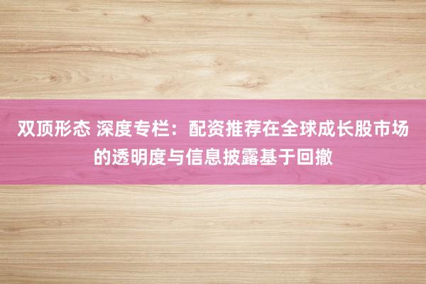双顶形态 深度专栏：配资推荐在全球成长股市场的透明度与信息披露基于回撤
