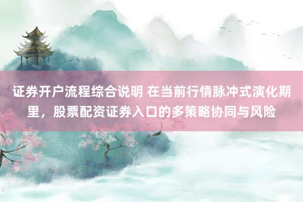 证券开户流程综合说明 在当前行情脉冲式演化期里，股票配资证券入口的多策略协同与风险