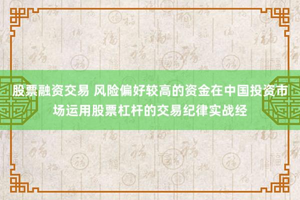 股票融资交易 风险偏好较高的资金在中国投资市场运用股票杠杆的交易纪律实战经