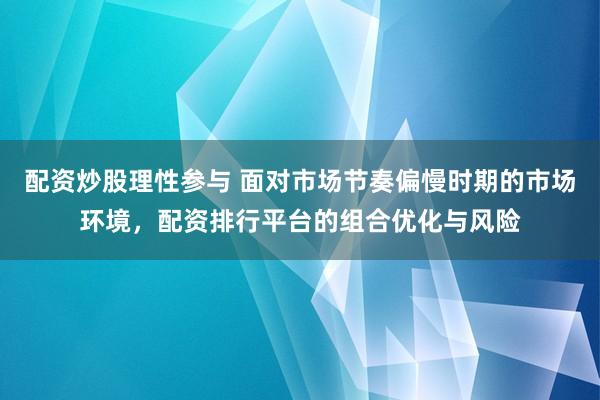 配资炒股理性参与 面对市场节奏偏慢时期的市场环境，配资排行平台的组合优化与风险