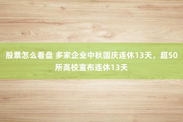 股票怎么看盘 多家企业中秋国庆连休13天，超50所高校宣布连休13天