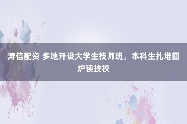 涛信配资 多地开设大学生技师班，本科生扎堆回炉读技校