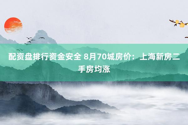 配资盘排行资金安全 8月70城房价：上海新房二手房均涨