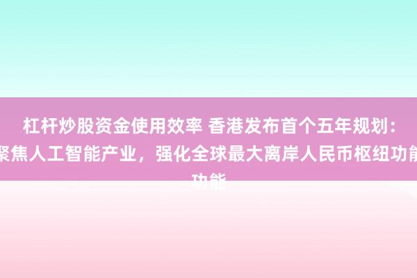 杠杆炒股资金使用效率 香港发布首个五年规划：聚焦人工智能产业，强化全球最大离岸人民币枢纽功能