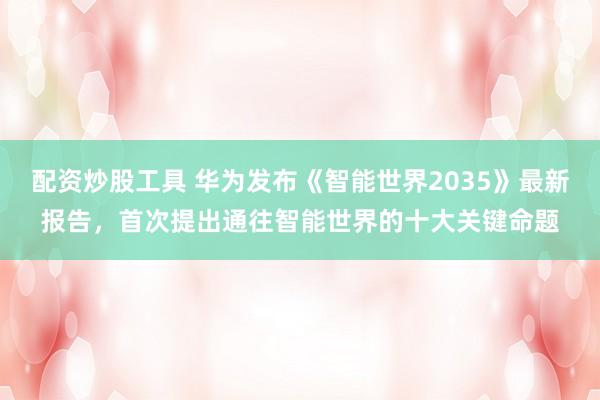 配资炒股工具 华为发布《智能世界2035》最新报告，首次提出通往智能世界的十大关键命题