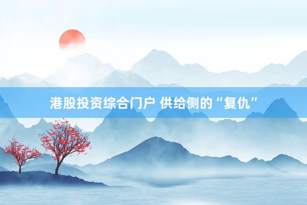 港股投资综合门户 供给侧的“复仇”