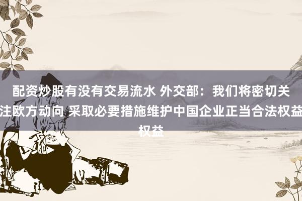 配资炒股有没有交易流水 外交部：我们将密切关注欧方动向 采取必要措施维护中国企业正当合法权益