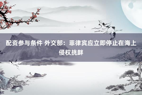 配资参与条件 外交部：菲律宾应立即停止在海上侵权挑衅