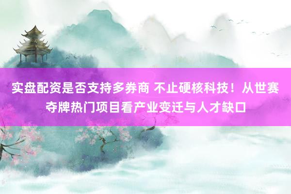 实盘配资是否支持多券商 不止硬核科技!从世赛夺牌热门项目看产业变迁与人才缺口