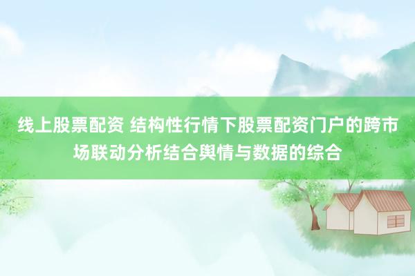 线上股票配资 结构性行情下股票配资门户的跨市场联动分析结合舆情与数据的综合