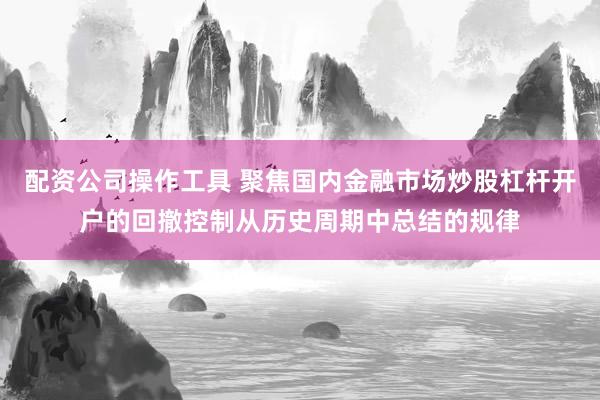 配资公司操作工具 聚焦国内金融市场炒股杠杆开户的回撤控制从历史周期中总结的规律