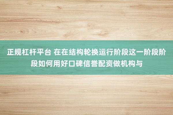 正规杠杆平台 在在结构轮换运行阶段这一阶段阶段如何用好口碑信誉配资做机构与