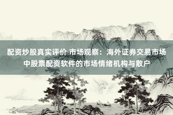 配资炒股真实评价 市场观察：海外证券交易市场中股票配资软件的市场情绪机构与散户