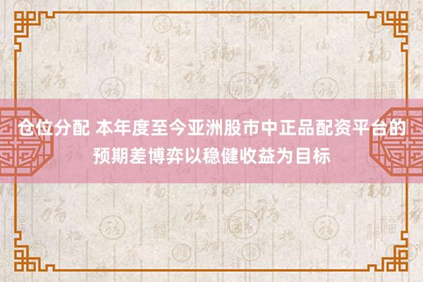 仓位分配 本年度至今亚洲股市中正品配资平台的预期差博弈以稳健收益为目标
