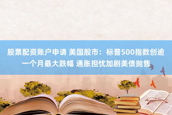 股票配资账户申请 美国股市：标普500指数创逾一个月最大跌幅 通胀担忧加剧美债抛售