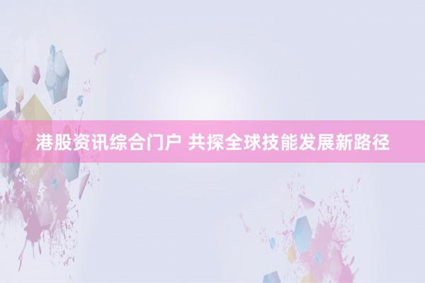 港股资讯综合门户 共探全球技能发展新路径
