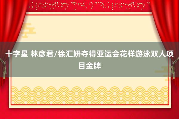 十字星 林彦君/徐汇妍夺得亚运会花样游泳双人项目金牌