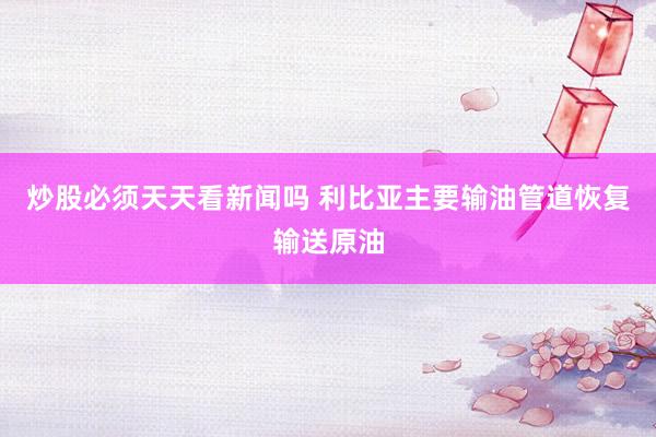 炒股必须天天看新闻吗 利比亚主要输油管道恢复输送原油
