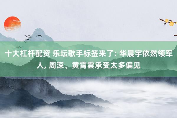 十大杠杆配资 乐坛歌手标签来了: 华晨宇依然领军人, 周深、黄霄雲承受太多偏见