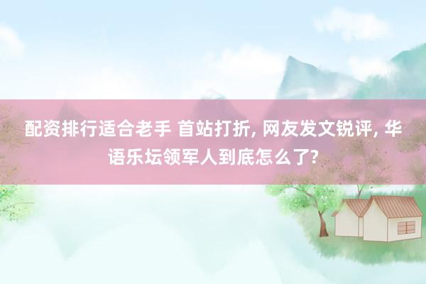 配资排行适合老手 首站打折, 网友发文锐评, 华语乐坛领军人到底怎么了?