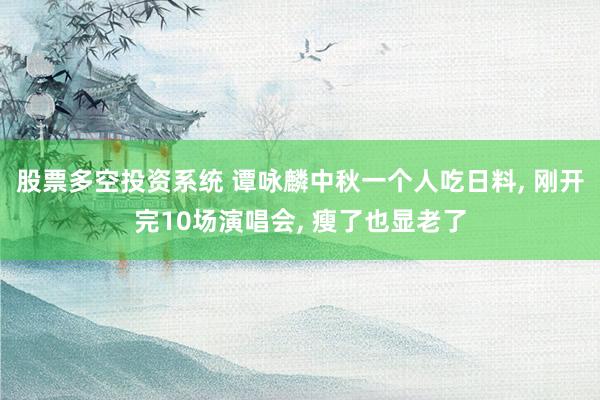 股票多空投资系统 谭咏麟中秋一个人吃日料, 刚开完10场演唱会, 瘦了也显老了