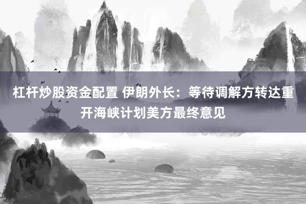 杠杆炒股资金配置 伊朗外长：等待调解方转达重开海峡计划美方最终意见