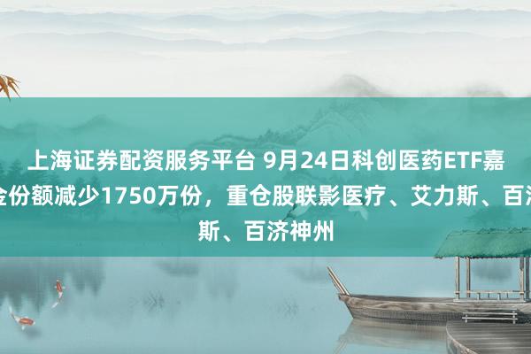 上海证券配资服务平台 9月24日科创医药ETF嘉实基金份额减少1750万份，重仓股联影医疗、艾力斯、百济神州