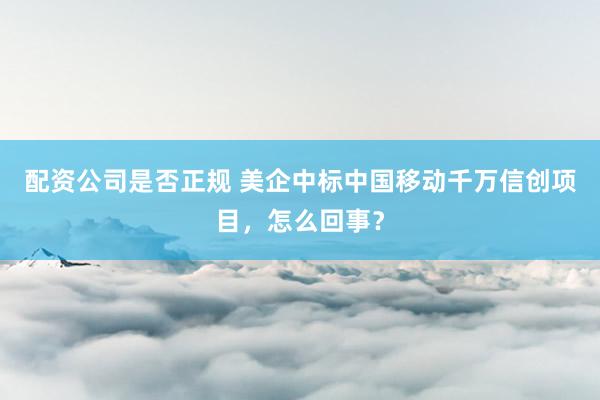 配资公司是否正规 美企中标中国移动千万信创项目，怎么回事？