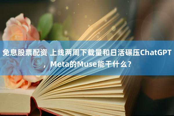 免息股票配资 上线两周下载量和日活碾压ChatGPT，Meta的Muse能干什么？