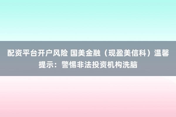 配资平台开户风险 国美金融（现盈美信科）温馨提示：警惕非法投资机构洗脑