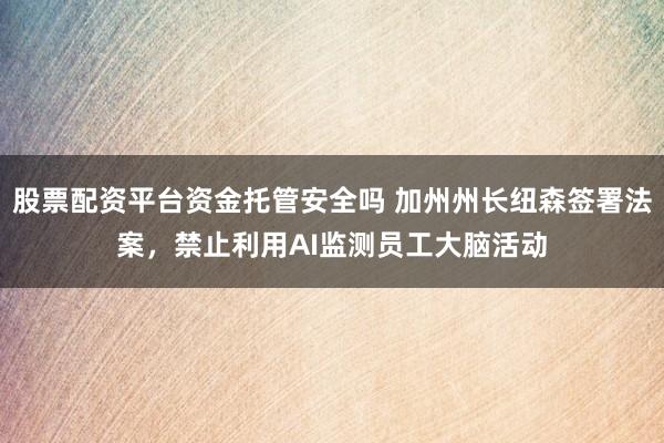 股票配资平台资金托管安全吗 加州州长纽森签署法案，禁止利用AI监测员工大脑活动