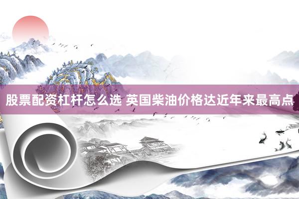 股票配资杠杆怎么选 英国柴油价格达近年来最高点