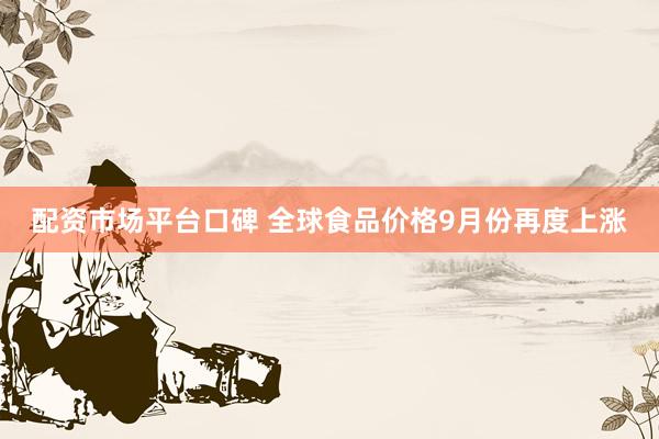 配资市场平台口碑 全球食品价格9月份再度上涨