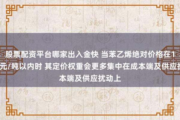 股票配资平台哪家出入金快 当苯乙烯绝对价格在10000元/吨以内时 其定价权重会更多集中在成本端及供应扰动上