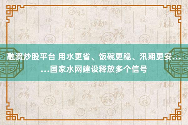 融资炒股平台 用水更省、饭碗更稳、汛期更安……国家水网建设释放多个信号