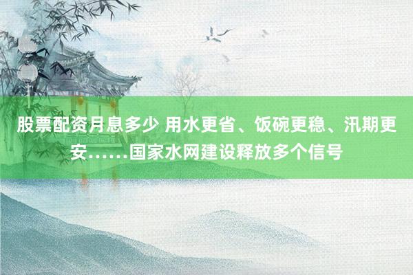 股票配资月息多少 用水更省、饭碗更稳、汛期更安……国家水网建设释放多个信号