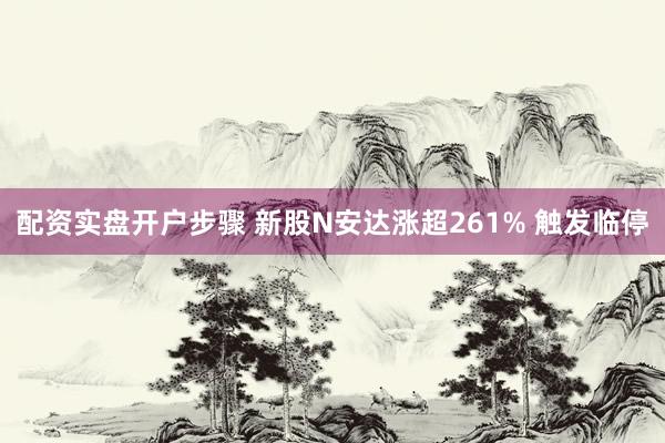 配资实盘开户步骤 新股N安达涨超261% 触发临停